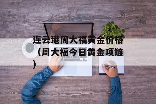 连云港周大福黄金价格（周大福今日黄金项链）