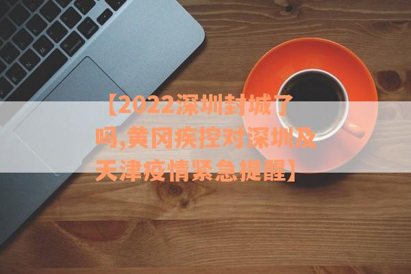 【2022深圳封城了吗,黄冈疾控对深圳及天津疫情紧急提醒】
