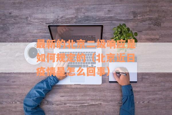 最新的北京二级响应是如何规定的（北京近日疫情是怎么回事）