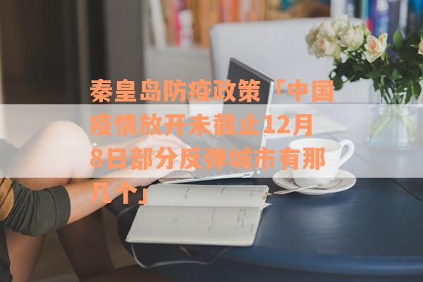 秦皇岛防疫政策「中国疫情放开未截止12月8日部分反弹城市有那几个」