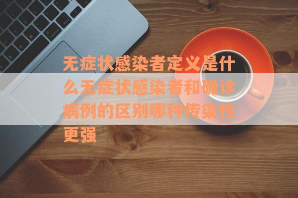 无症状感染者定义是什么无症状感染者和确诊病例的区别哪种传染性更强