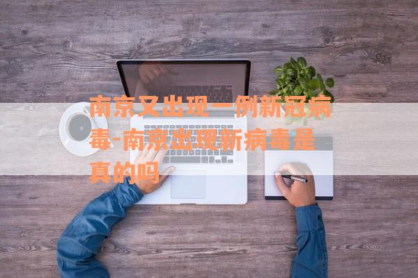 南京又出现一例新冠病毒-南京出现新病毒是真的吗