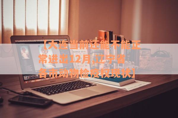 【大连当前还能不能正常进出12月,辽宁省各市动物检疫权现状】