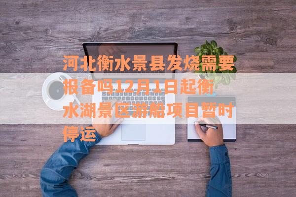 河北衡水景县发烧需要报备吗12月1日起衡水湖景区游船项目暂时停运