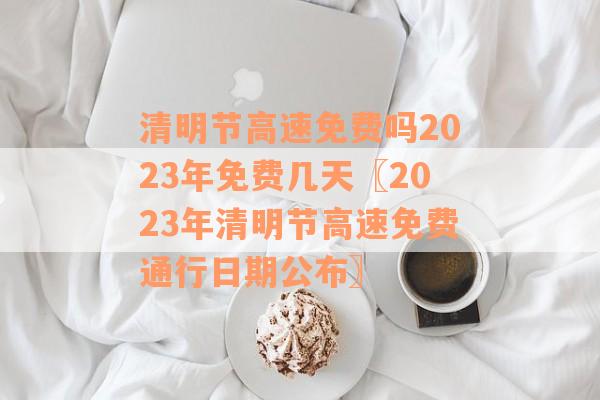 清明节高速免费吗2023年免费几天〖2023年清明节高速免费通行日期公布〗