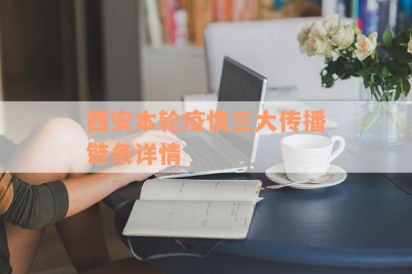 西安本轮疫情三大传播链条详情
