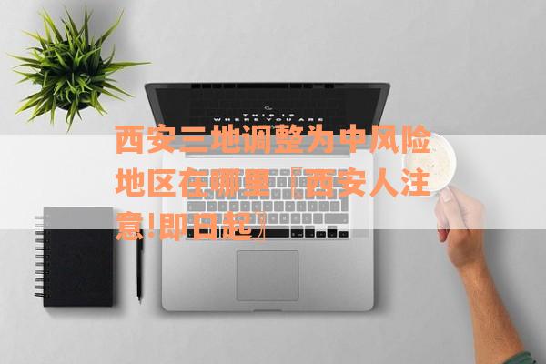 西安三地调整为中风险地区在哪里〖西安人注意!即日起〗
