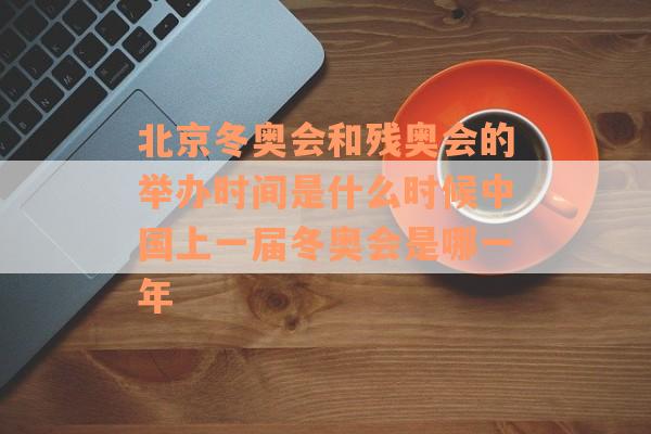 北京冬奥会和残奥会的举办时间是什么时候中国上一届冬奥会是哪一年