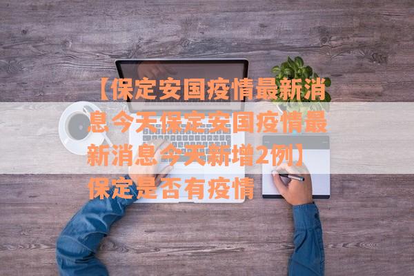 【保定安国疫情最新消息今天保定安国疫情最新消息今天新增2例】保定是否有疫情