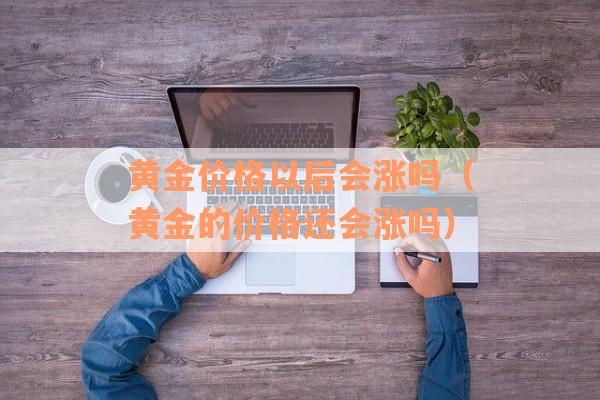 黄金价格以后会涨吗（黄金的价格还会涨吗）
