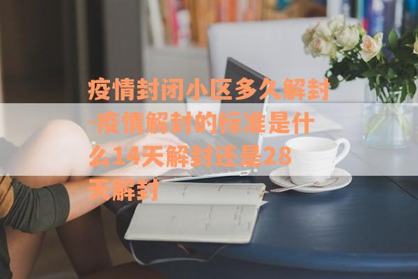 疫情封闭小区多久解封-疫情解封的标准是什么14天解封还是28天解封
