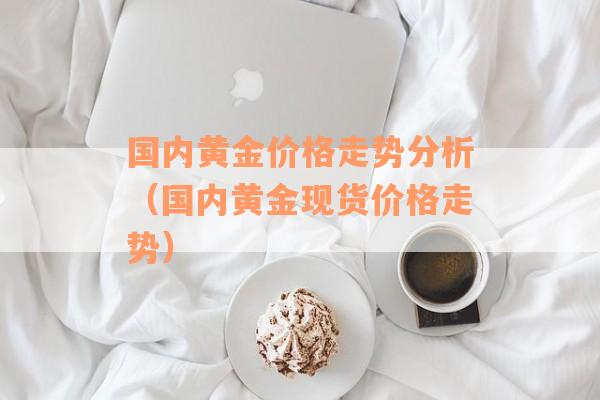 国内黄金价格走势分析（国内黄金现货价格走势）