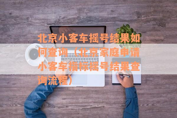 北京小客车摇号结果如何查询（北京家庭申请小客车指标摇号结果查询流程）