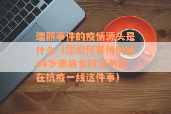 瑞丽事件的疫情源头是什么（你如何看待瑞丽44岁傣族女村支书倒在抗疫一线这件事）