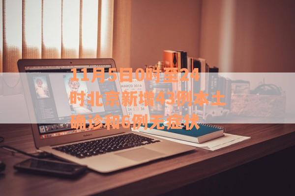 11月5日0时至24时北京新增43例本土确诊和6例无症状