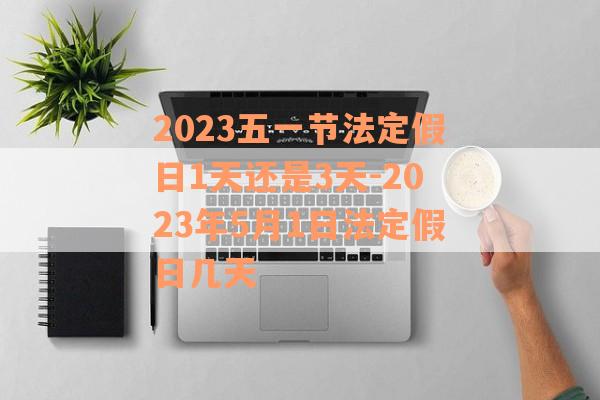 2023五一节法定假日1天还是3天-2023年5月1日法定假日几天