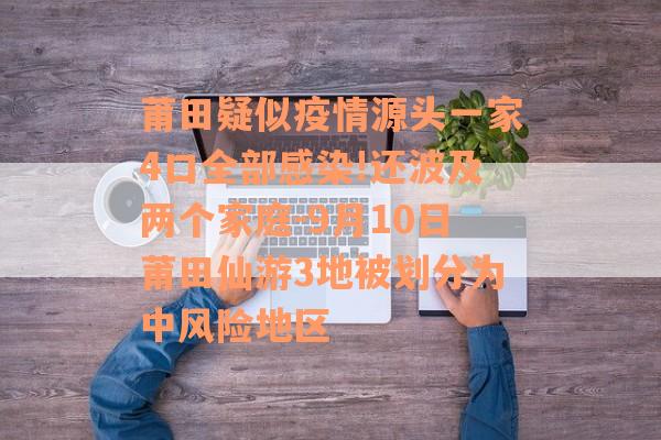 莆田疑似疫情源头一家4口全部感染!还波及两个家庭-9月10日莆田仙游3地被划分为中风险地区