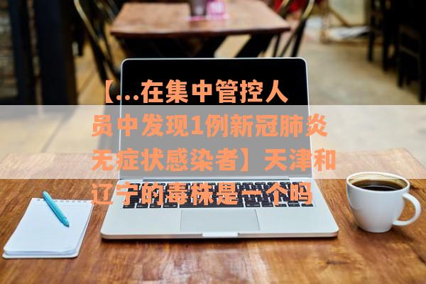 【...在集中管控人员中发现1例新冠肺炎无症状感染者】天津和辽宁的毒株是一个吗