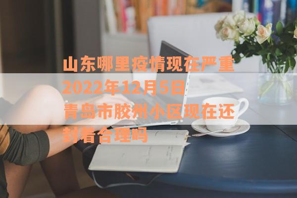 山东哪里疫情现在严重2022年12月5日青岛市胶州小区现在还封着合理吗
