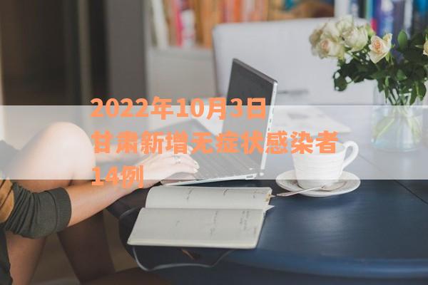 2022年10月3日甘肃新增无症状感染者14例