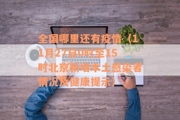 全国哪里还有疫情（11月27日0时至15时北京新增本土感染者情况及健康提示）