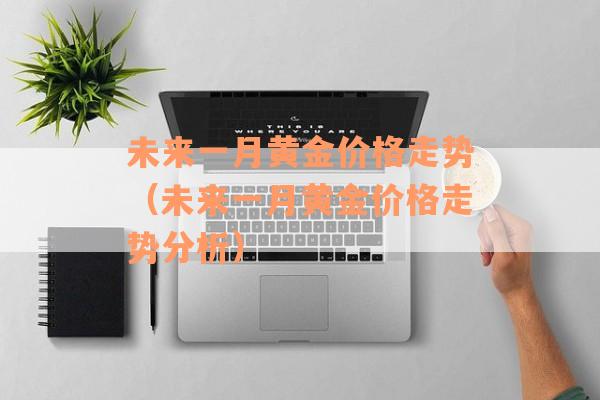 未来一月黄金价格走势（未来一月黄金价格走势分析）