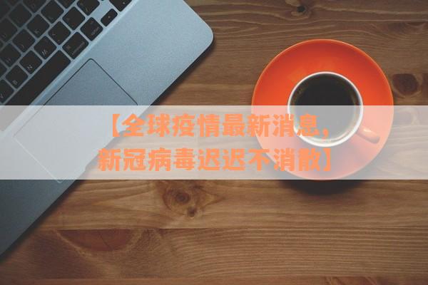 【全球疫情最新消息,新冠病毒迟迟不消散】
