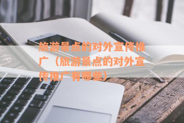 旅游景点的对外宣传推广（旅游景点的对外宣传推广有哪些）