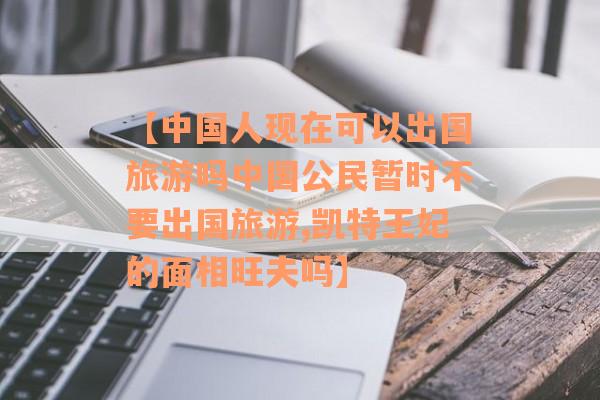 【中国人现在可以出国旅游吗中国公民暂时不要出国旅游,凯特王妃的面相旺夫吗】