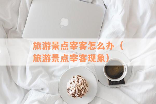 旅游景点宰客怎么办（旅游景点宰客现象）