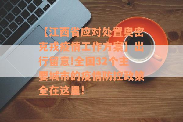 【江西省应对处置奥密克戎疫情工作方案】出行留意!全国32个主要城市的疫情防控政策全在这里!