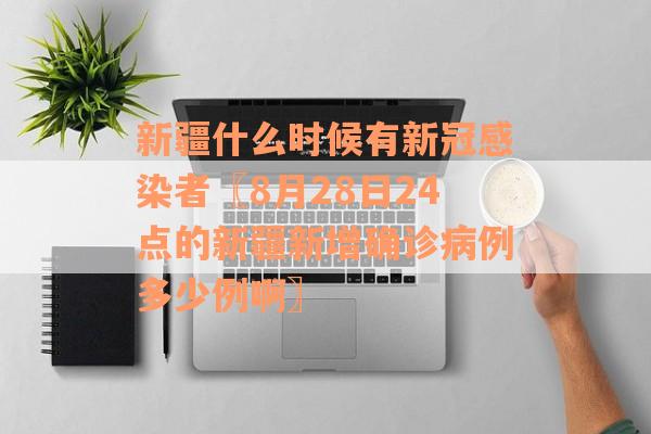 新疆什么时候有新冠感染者〖8月28日24点的新疆新增确诊病例多少例啊〗