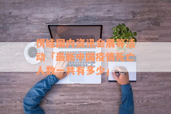 愣娃国内资讯会展等活动「最新中国疫情死亡人数一共有多少」