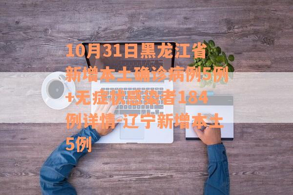 10月31日黑龙江省新增本土确诊病例5例+无症状感染者184例详情-辽宁新增本土5例