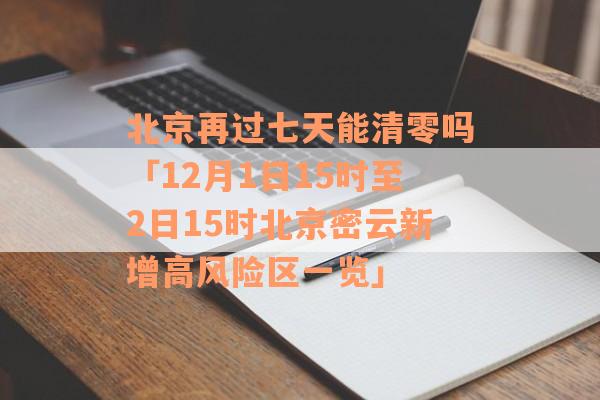北京再过七天能清零吗「12月1日15时至2日15时北京密云新增高风险区一览」
