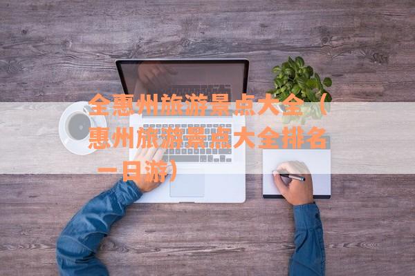 全惠州旅游景点大全（惠州旅游景点大全排名 一日游）
