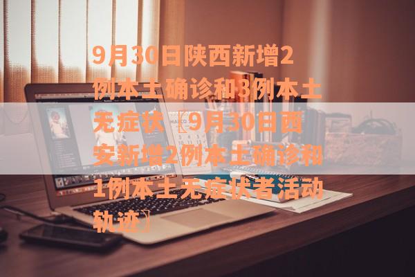 9月30日陕西新增2例本土确诊和3例本土无症状〖9月30日西安新增2例本土确诊和1例本土无症状者活动轨迹〗