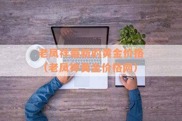 老凤祥最新的黄金价格（老凤祥黄金价格网）