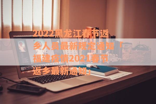2022黑龙江春节返乡人员最新规定通知「福建疫情2021春节返乡最新通知」