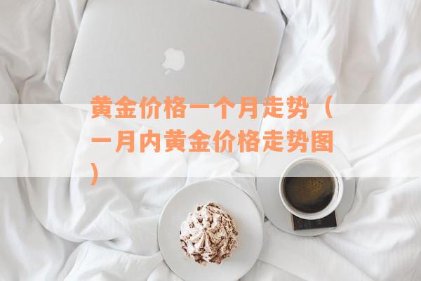 黄金价格一个月走势（一月内黄金价格走势图）