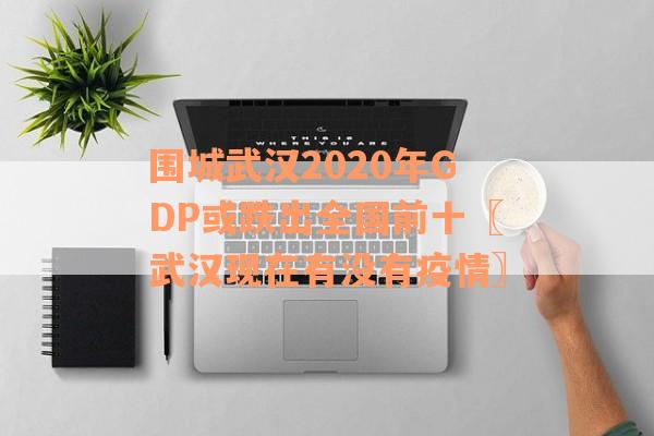 围城武汉2020年GDP或跌出全国前十〖武汉现在有没有疫情〗