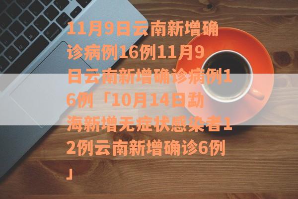 11月9日云南新增确诊病例16例11月9日云南新增确诊病例16例「10月14日勐海新增无症状感染者12例云南新增确诊6例」