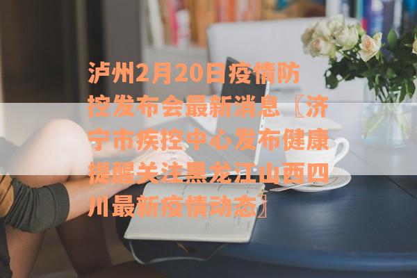 泸州2月20日疫情防控发布会最新消息〖济宁市疾控中心发布健康提醒关注黑龙江山西四川最新疫情动态〗