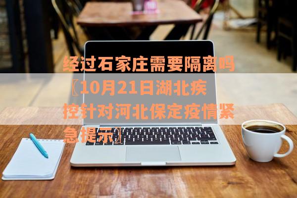 经过石家庄需要隔离吗〖10月21日湖北疾控针对河北保定疫情紧急提示〗