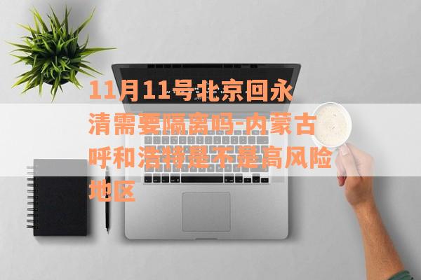 11月11号北京回永清需要隔离吗-内蒙古呼和浩特是不是高风险地区
