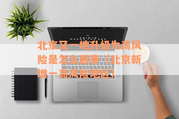 北京又一地升级为高风险是怎么回事（北京新增一高风险地区）