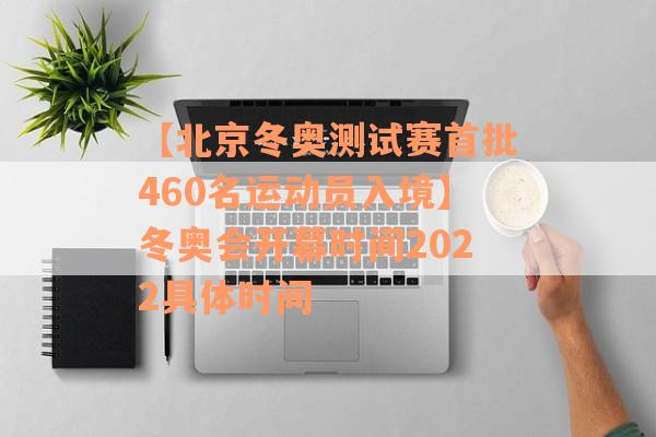 【北京冬奥测试赛首批460名运动员入境】冬奥会开幕时间2022具体时间