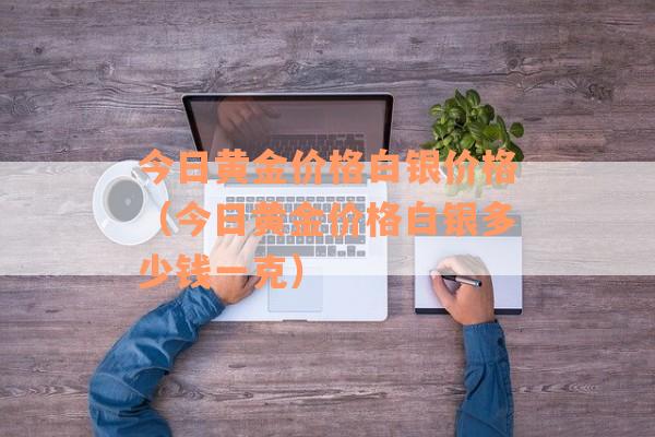 今日黄金价格白银价格（今日黄金价格白银多少钱一克）