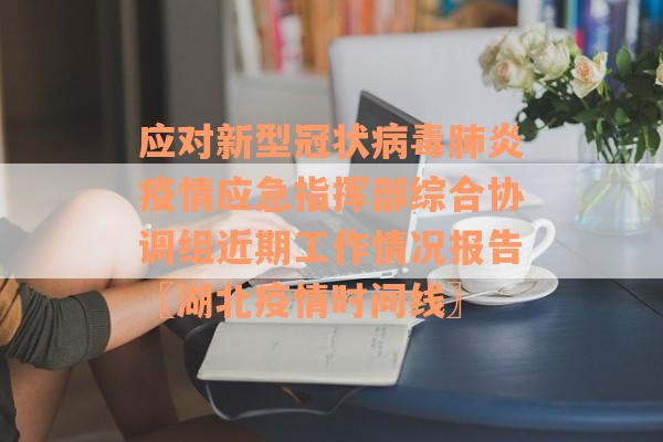 应对新型冠状病毒肺炎疫情应急指挥部综合协调组近期工作情况报告〖湖北疫情时间线〗
