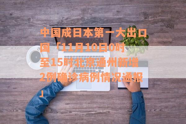 中国成日本第一大出口国「11月10日0时至15时北京通州新增2例确诊病例情况通报」